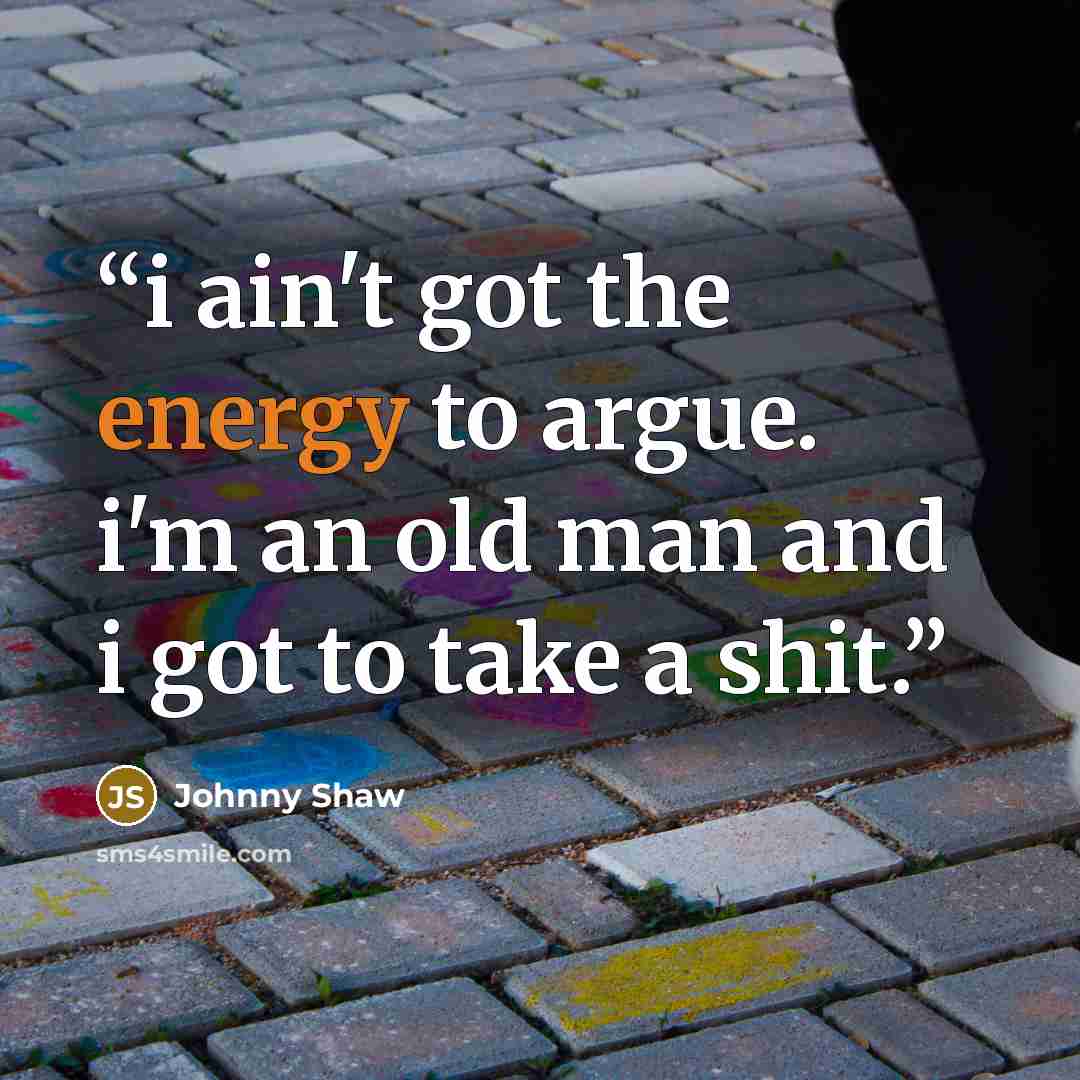 “i ain't got the energy to argue. i'm an old man and i got to take a shit.” quote by Johnny Shaw