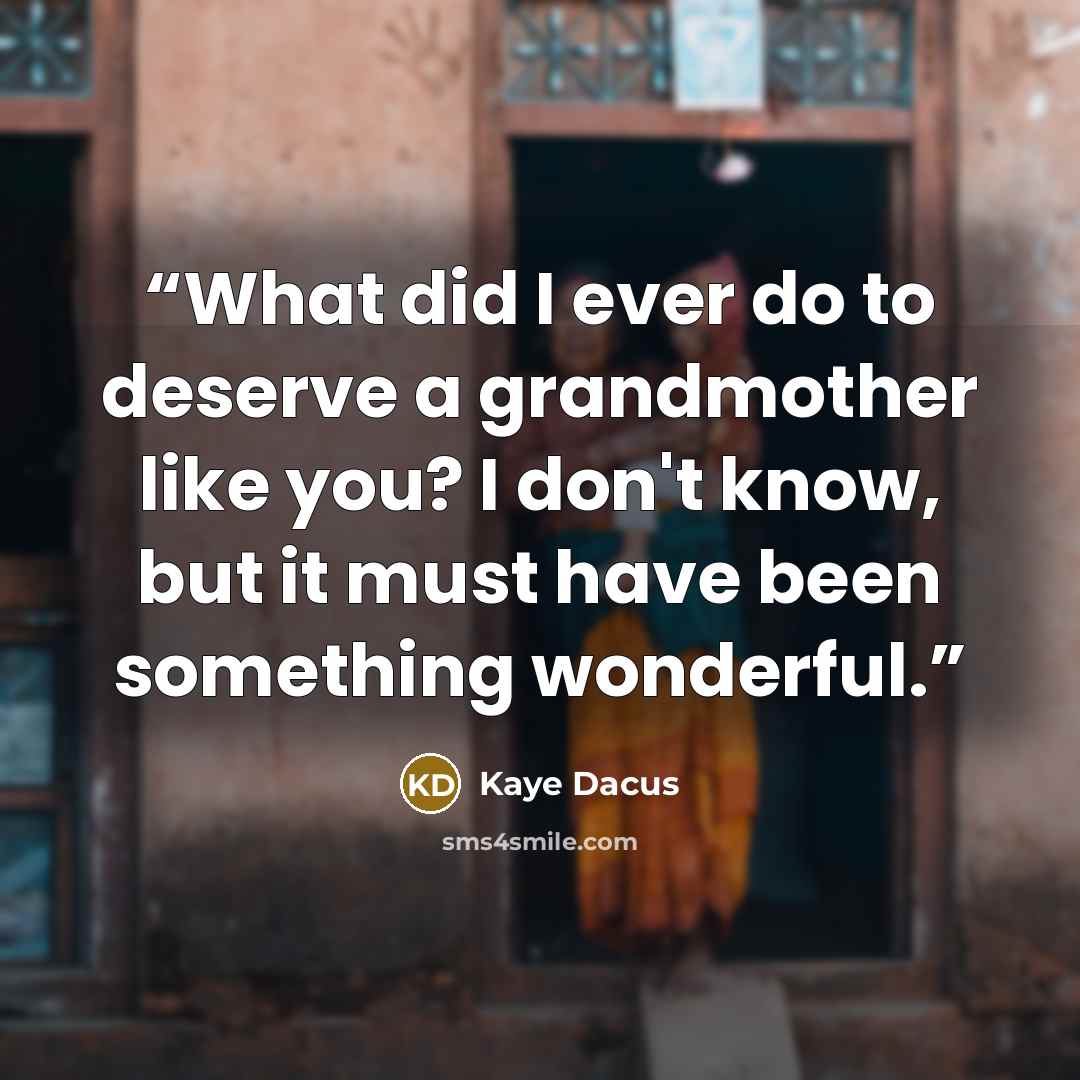 “What did I ever do to deserve a grandmother like you? I don't know, but it must have been something wonderful.” quote by Kaye Dacus