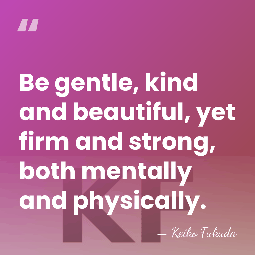 Be gentle, kind and beautiful, yet firm and strong, both mentally and&hellip; - Keiko Fukuda