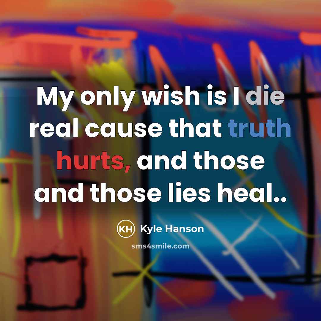 “My only wish is I die real cause that truth hurts, and those and those lies heal..” quote by Kyle Hanson