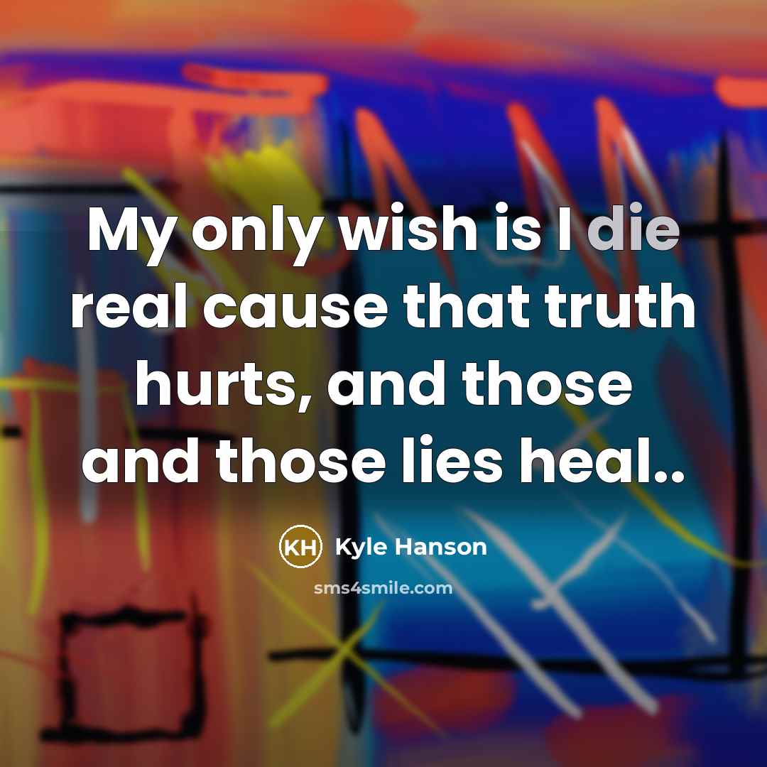 “My only wish is I die real cause that truth hurts, and those and those lies heal..” quote by Kyle Hanson