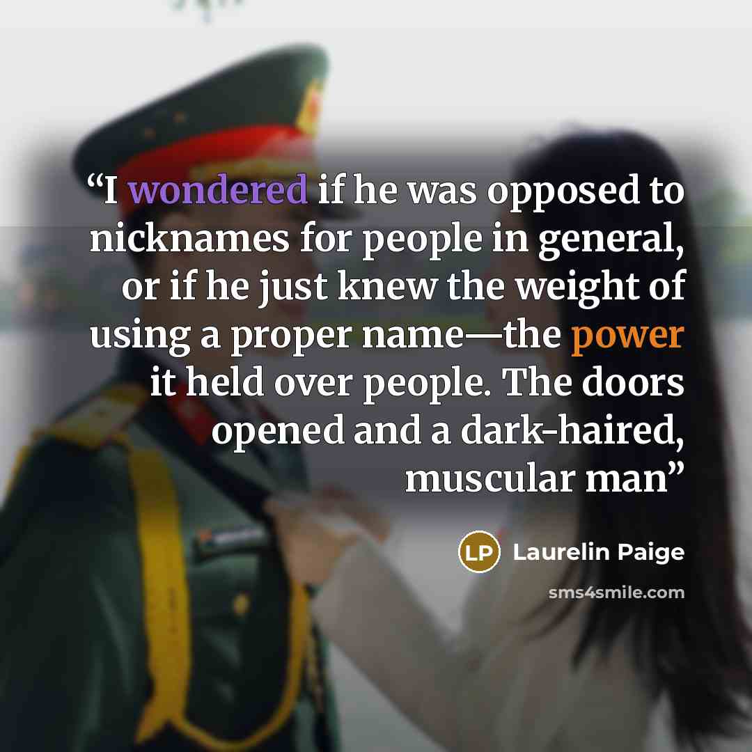 “I wondered if he was opposed to nicknames for people in general, or if he just knew the weight of using a proper name—the power it held over people. The doors opened and a dark-haired, muscular man” quote by Laurelin Paige