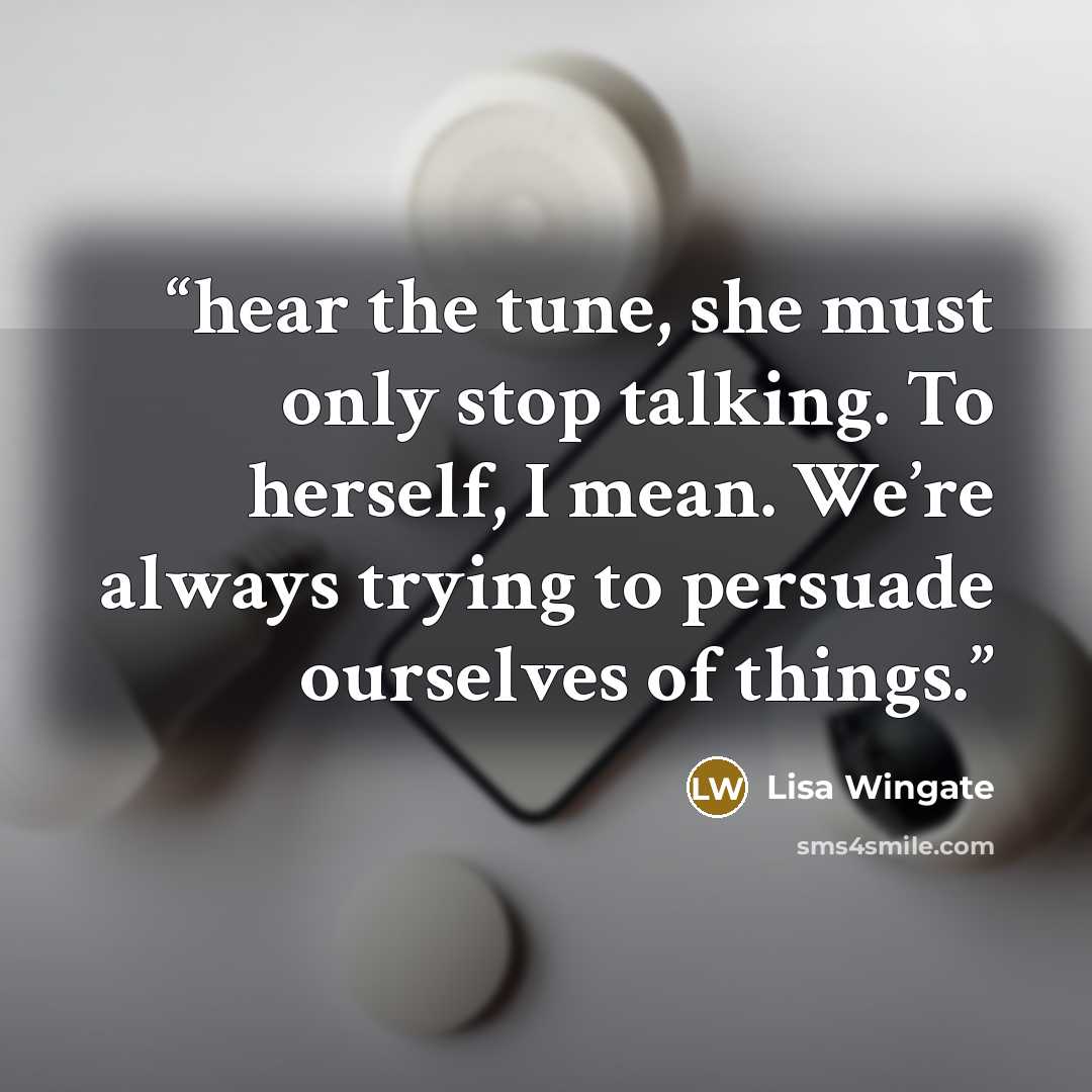 “hear the tune, she must only stop talking. To herself, I mean. We’re always trying to persuade ourselves of things.” quote by Lisa Wingate