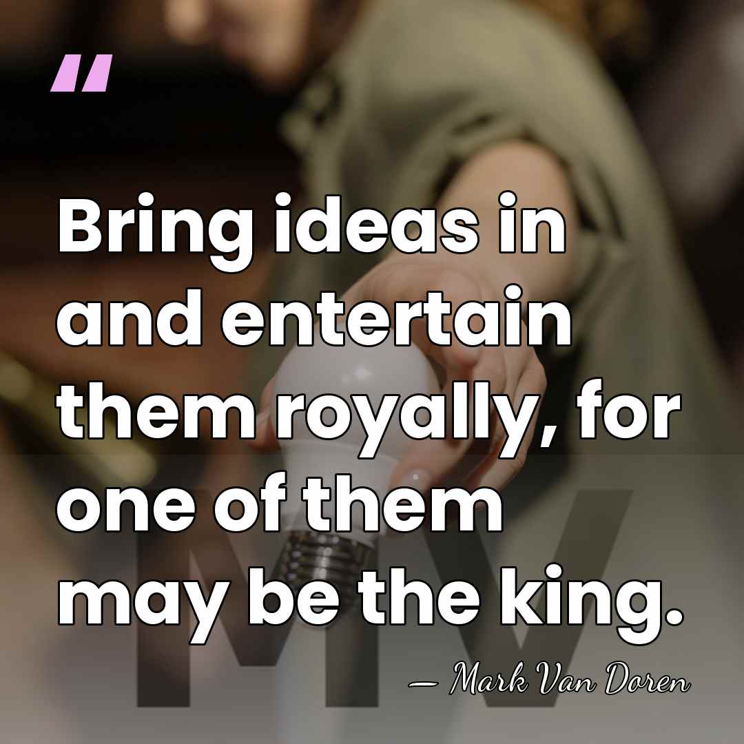 Bring ideas in and entertain them royally, for one of them may&hellip; - Mark Van Doren