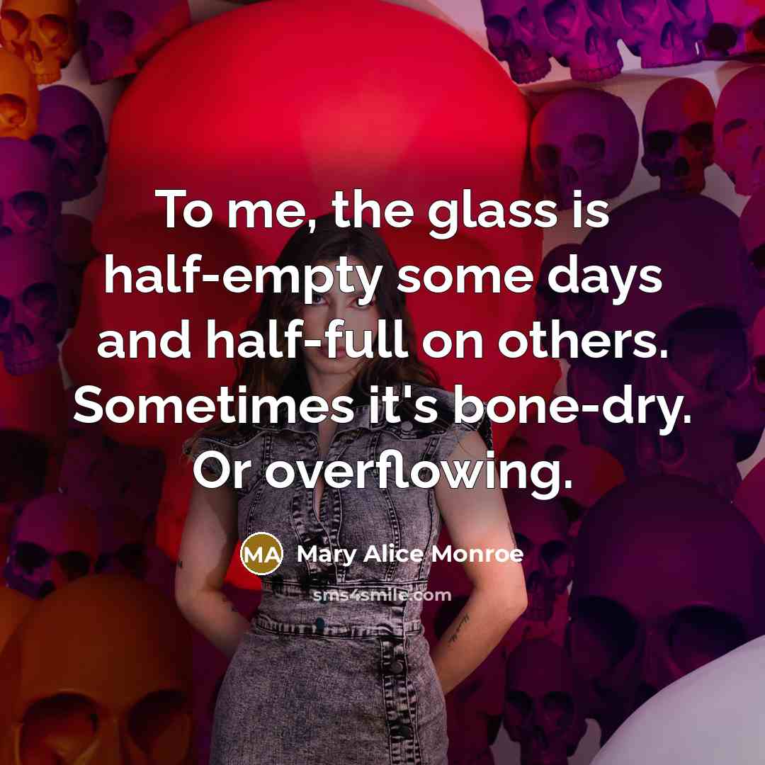 “To me, the glass is half-empty some days and half-full…” quote by Mary Alice Monroe