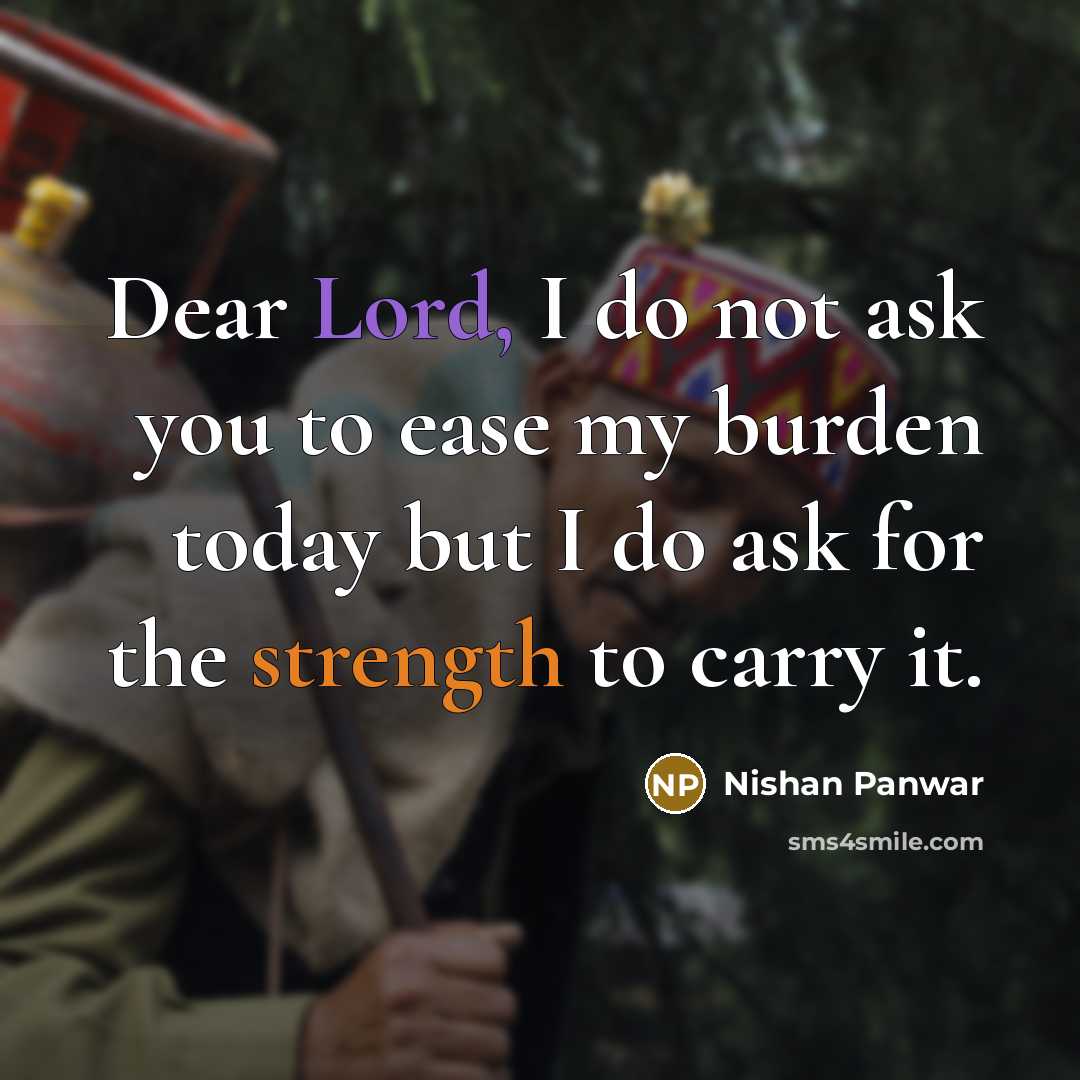 “Dear Lord, I do not ask you to ease my burden today but I do ask for the strength to carry it.” quote by Nishan Panwar