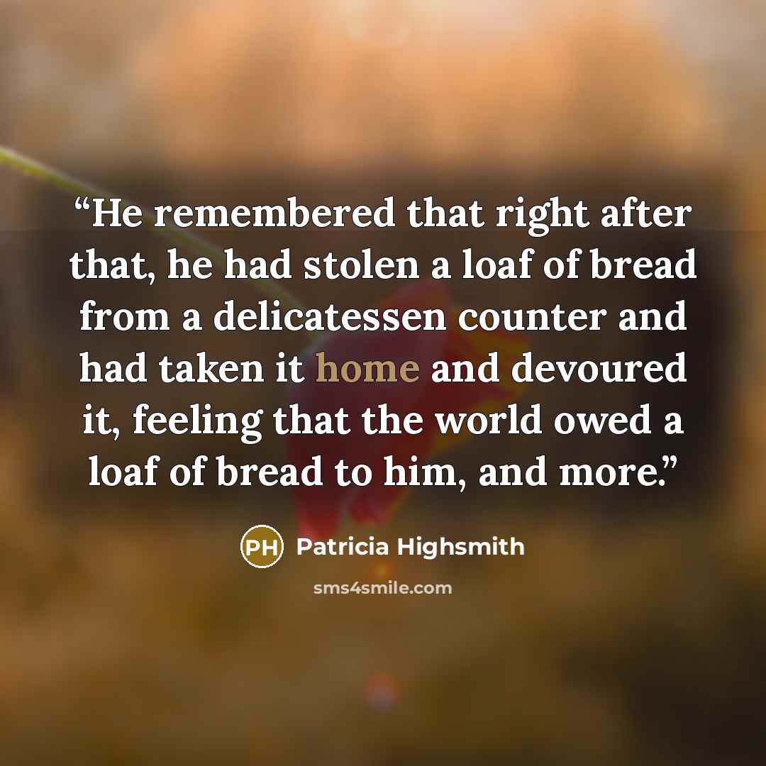 “He remembered that right after that, he had stolen a loaf of bread from a delicatessen counter and had taken it home and devoured it, feeling that the world owed a loaf of bread to him, and more.” quote by Patricia Highsmith