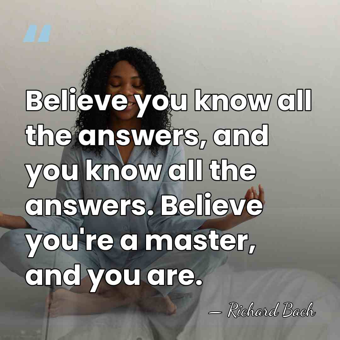 Believe you know all the answers, and you know all the answers.&hellip; - Richard Bach