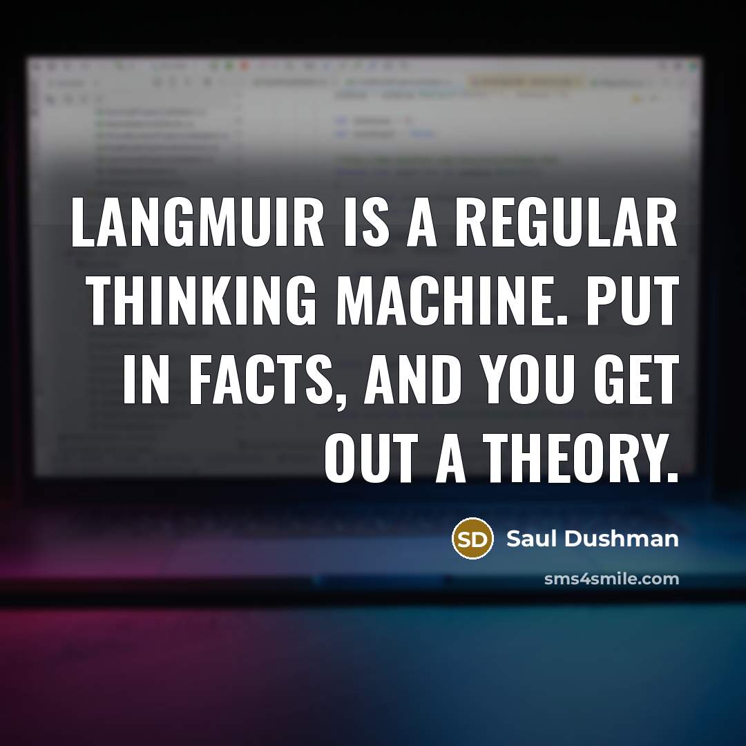 “Langmuir is a regular thinking machine. Put in facts, and you get out a theory.” quote by Saul Dushman