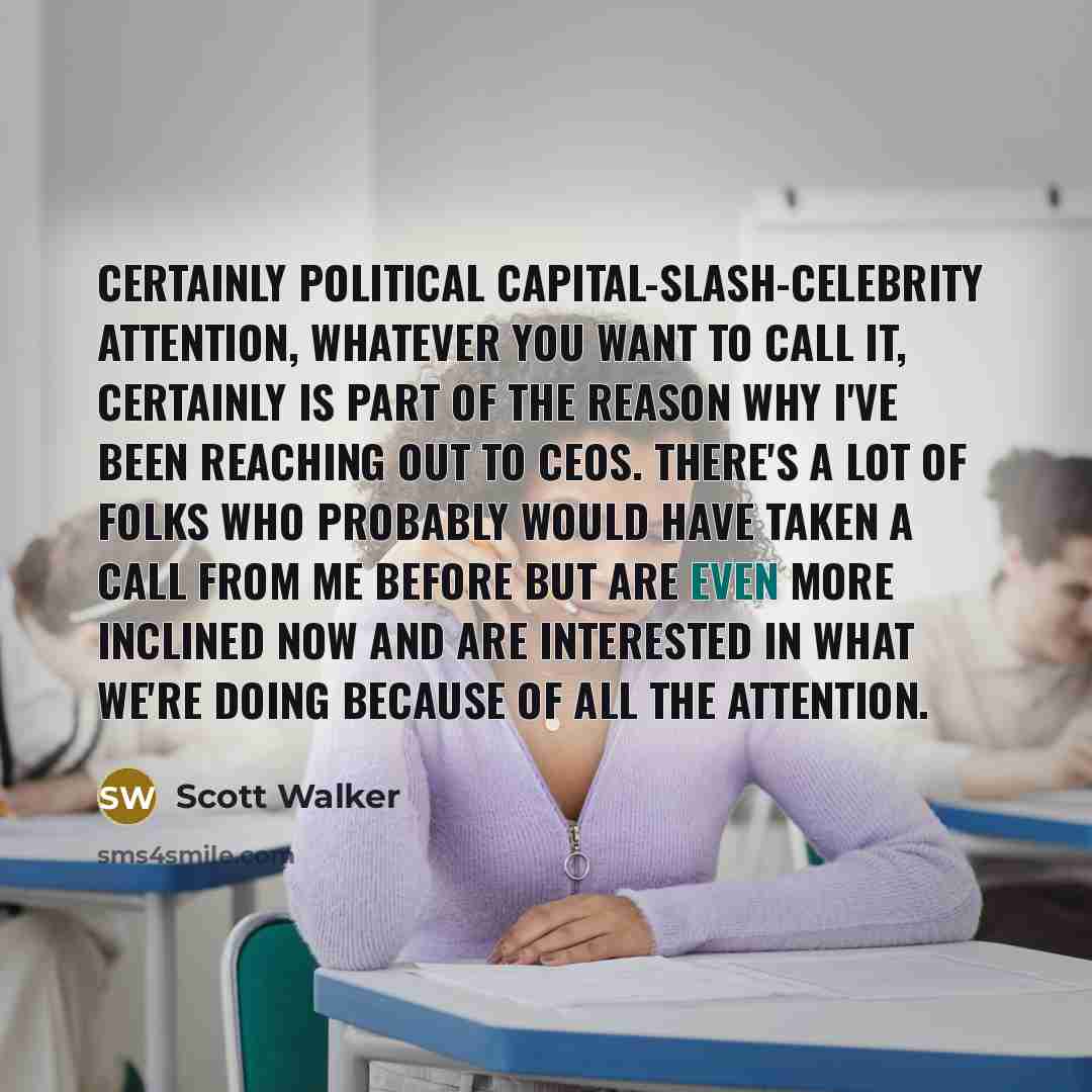 “Certainly political capital-slash-celebrity attention, whatever you want to call it,…” quote by Scott Walker