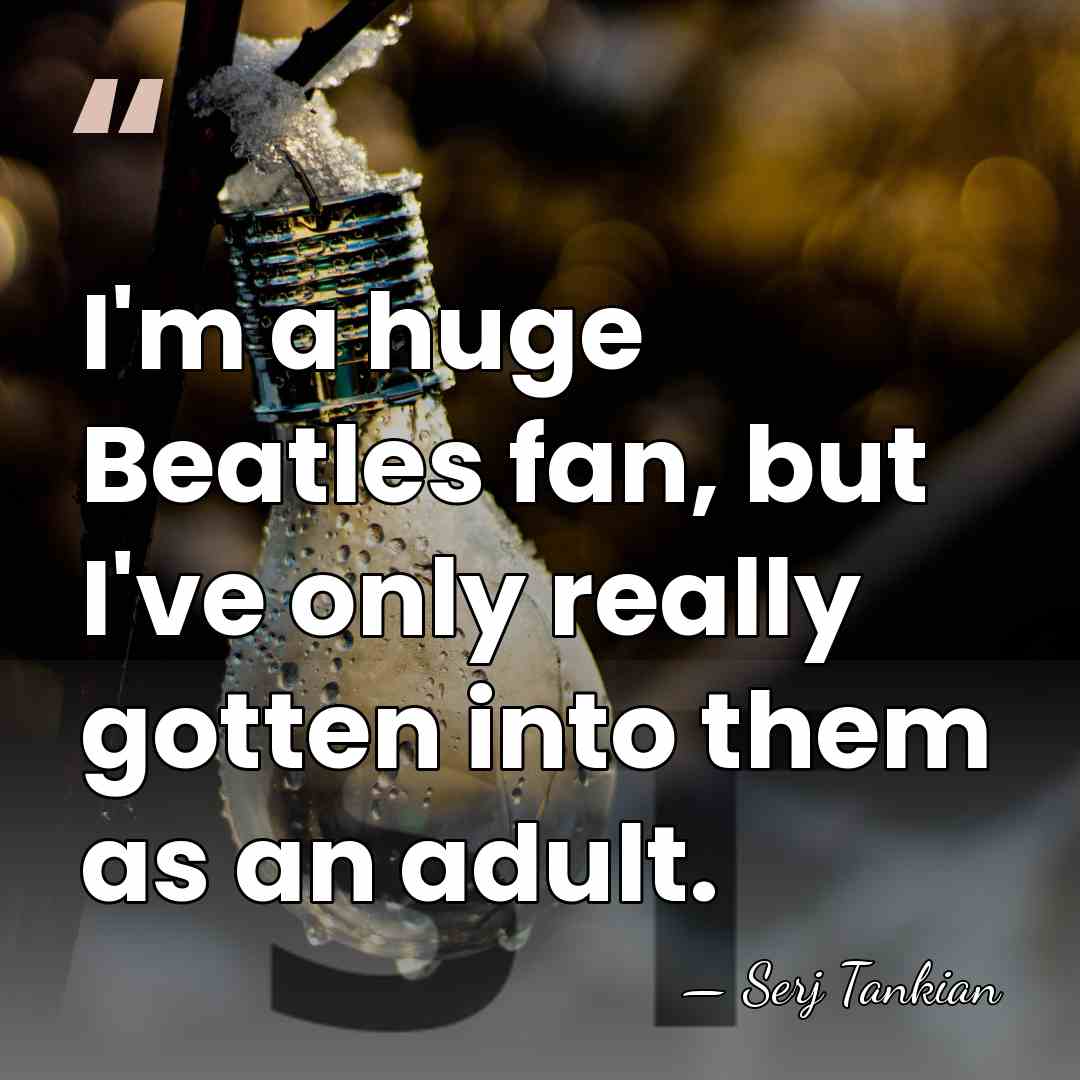 I'm a huge Beatles fan, but I've only really gotten into them&hellip; - Serj Tankian