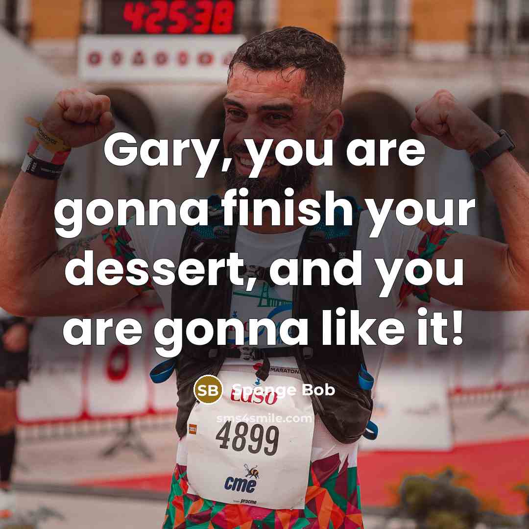 “Gary, you are gonna finish your dessert, and you are…” quote by Sponge Bob