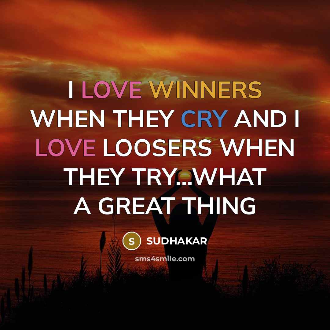“I LOVE WINNERS WHEN THEY CRY AND I LOVE LOOSERS WHEN THEY TRY…WHAT A GREAT THING” quote by SUDHAKAR