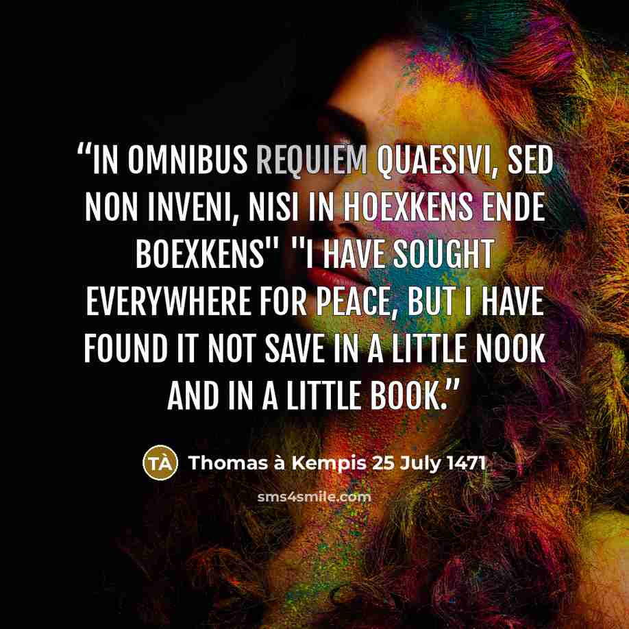 “In omnibus requiem quaesivi, sed non inveni, nisi in hoexkens ende boexkens" "I have sought everywhere for peace, but I have found it not save in a little nook and in a little book.” quote by Thomas à Kempis 25 July 1471