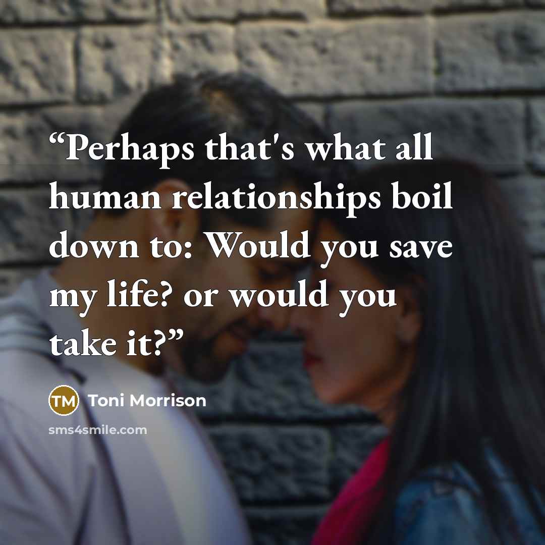 “Perhaps that's what all human relationships boil down to: Would you save my life? or would you take it?” quote by Toni Morrison