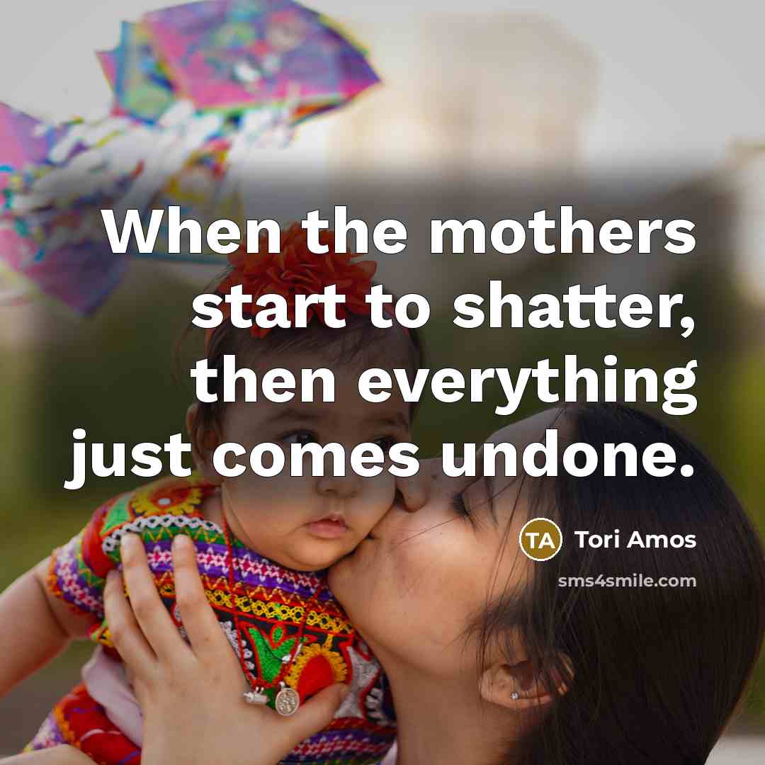 “When the mothers start to shatter, then everything just comes…” quote by Tori Amos