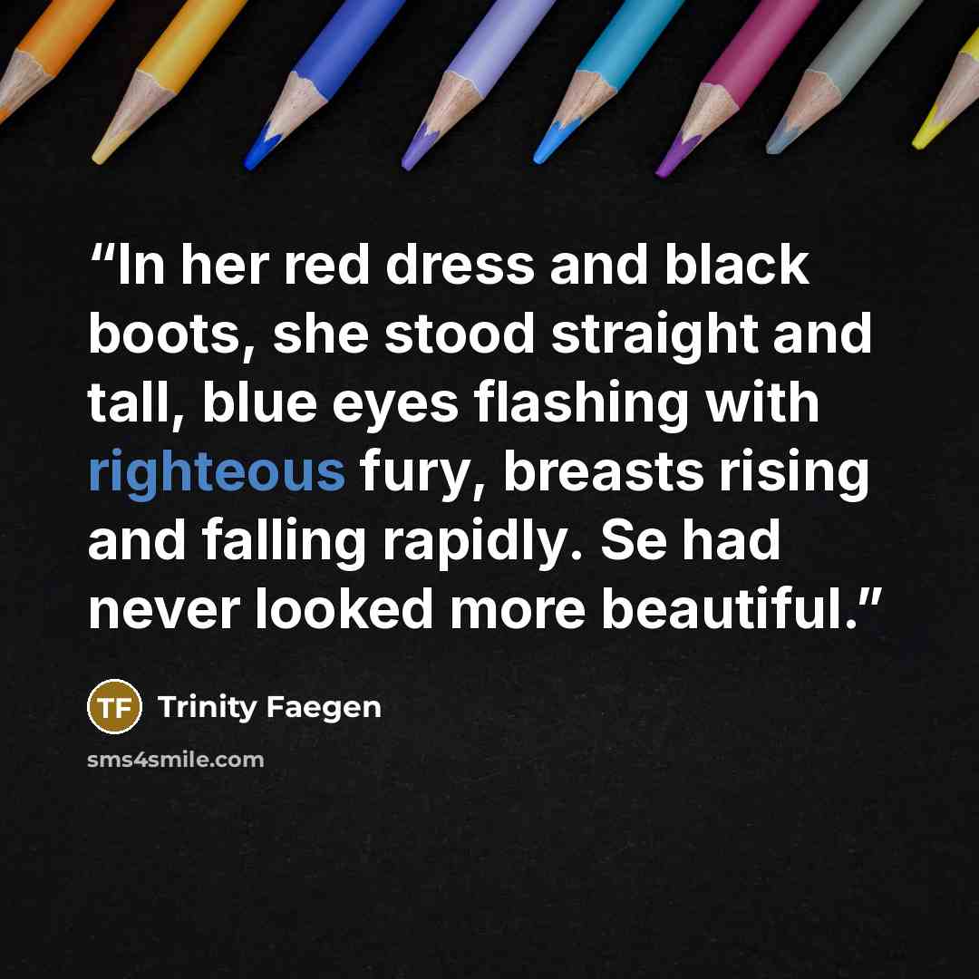 “In her red dress and black boots, she stood straight and tall, blue eyes flashing with righteous fury, breasts rising and falling rapidly. Se had never looked more beautiful.” quote by Trinity Faegen