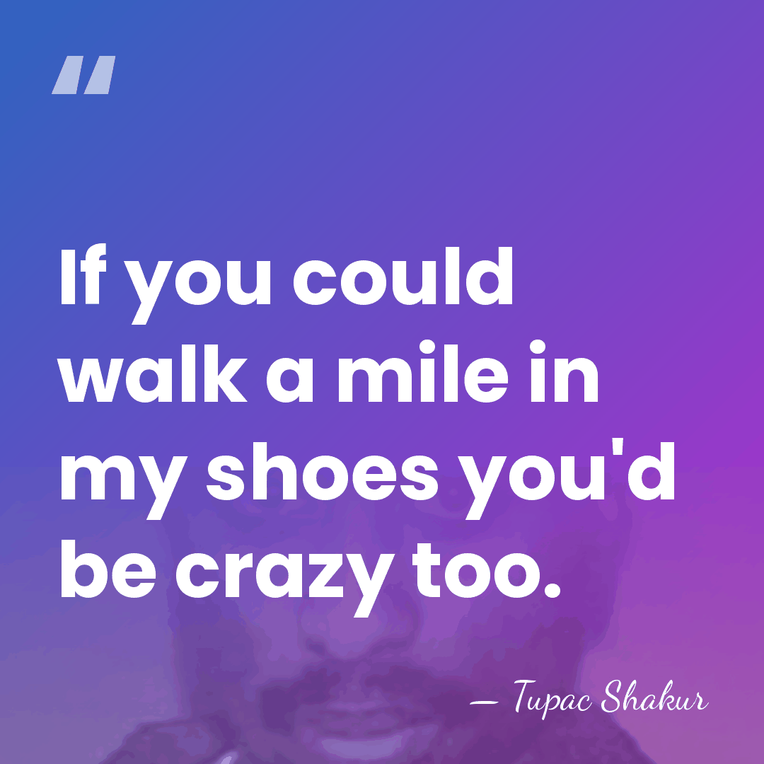 If you could walk a mile in my shoes you'd be crazy&hellip; - Tupac Shakur