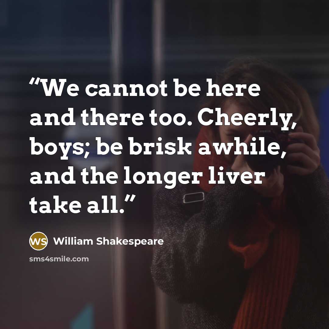 “We cannot be here and there too. Cheerly, boys; be brisk awhile, and the longer liver take all.” quote by William Shakespeare