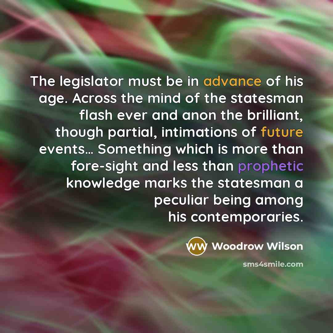 “The legislator must be in advance of his age. Across…” quote by Woodrow Wilson