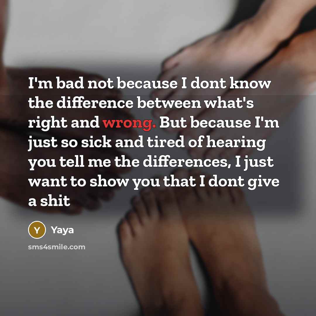 “I'm bad not because I dont know the difference between what's right and wrong. But because I'm just so sick and tired of hearing you tell me the differences, I just want to show you that I dont give a shit” quote by Yaya