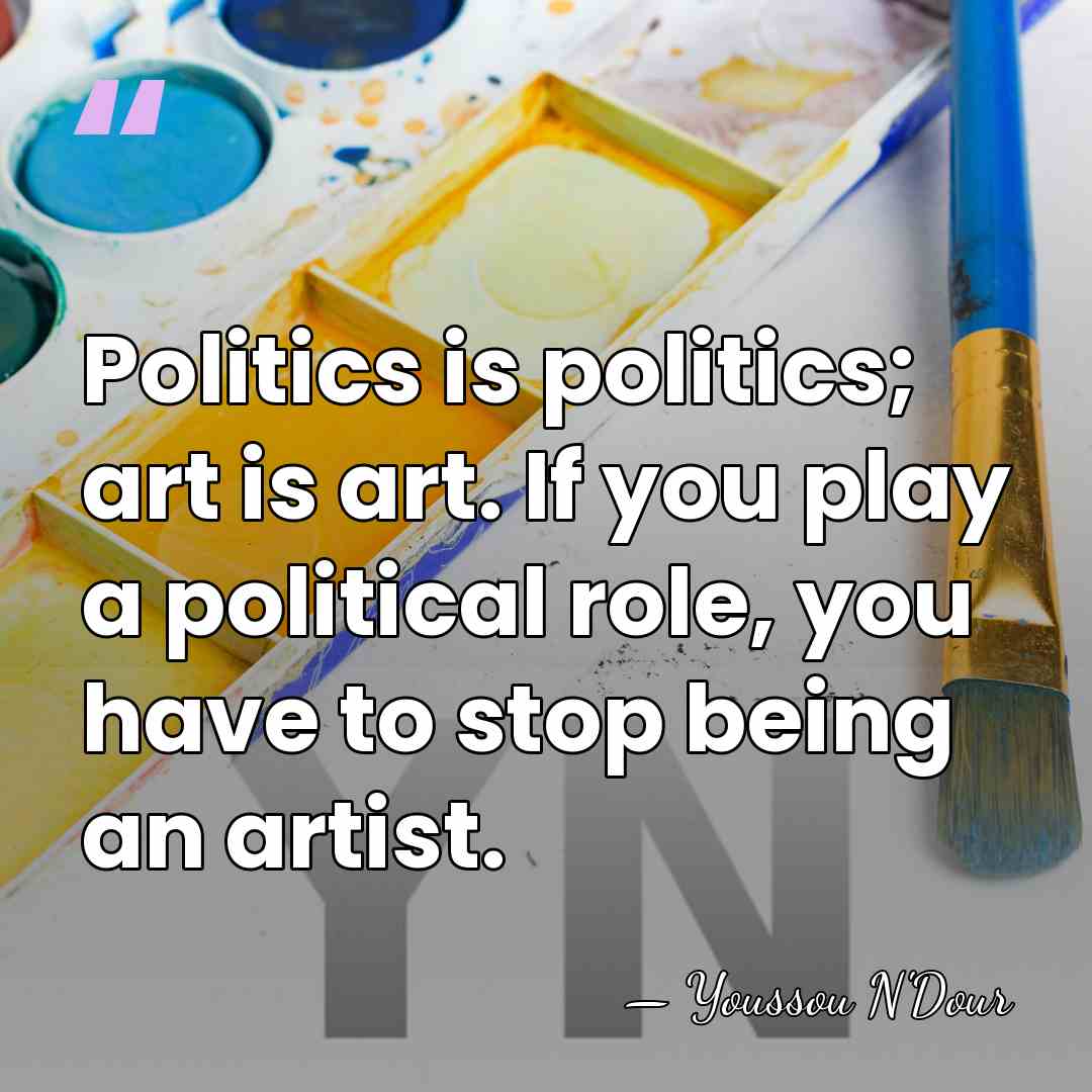 Politics is politics; art is art. If you play a political role,&hellip; - Youssou N'Dour
