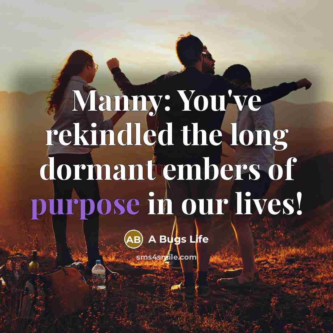 “Manny: You've rekindled the long dormant embers of purpose in…” quote by A Bugs Life