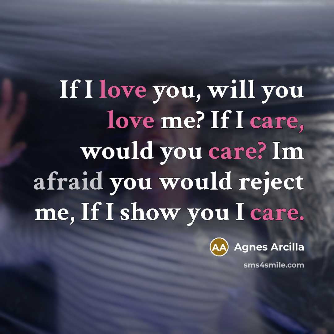 “If I love you, will you love me? If I care, would you care? Im afraid you would reject me, If I show you I care.” quote by Agnes Arcilla