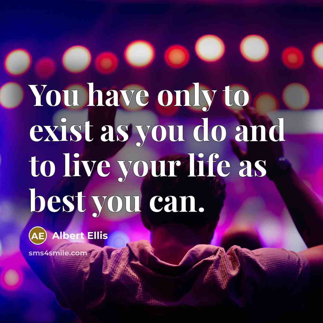 “You have only to exist as you do and to live your life as best you can.” quote by Albert Ellis
