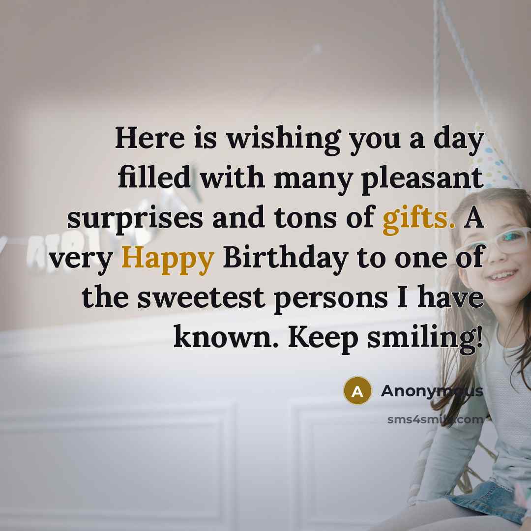 “Here is wishing you a day filled with many pleasant surprises and tons of gifts. A very Happy Birthday to one of the sweetest persons I have known. Keep smiling!” quote by Anonymous