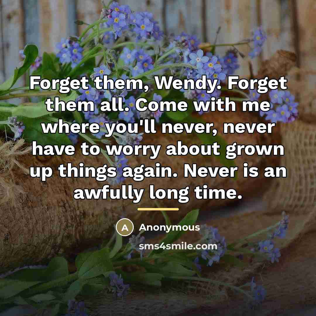 “Forget them, Wendy. Forget them all. Come with me where…” quote by Anonymous