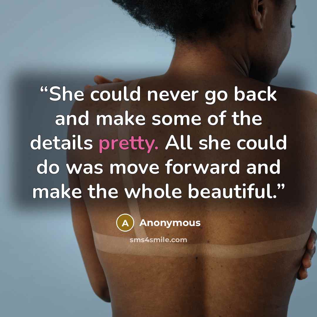 “She could never go back and make some of the details pretty. All she could do was move forward and make the whole beautiful.” quote by Anonymous