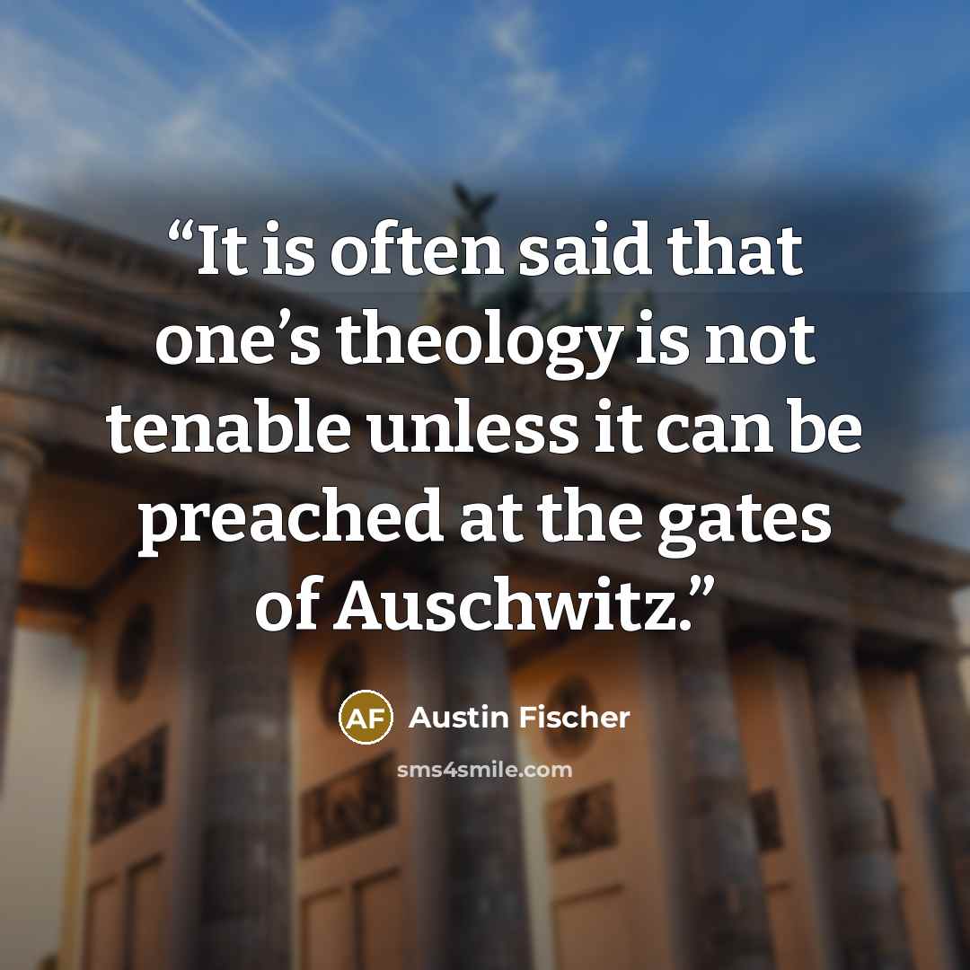 “It is often said that one’s theology is not tenable unless it can be preached at the gates of Auschwitz.” quote by Austin Fischer