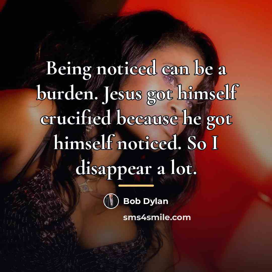 “Being noticed can be a burden. Jesus got himself crucified…” quote by Bob Dylan