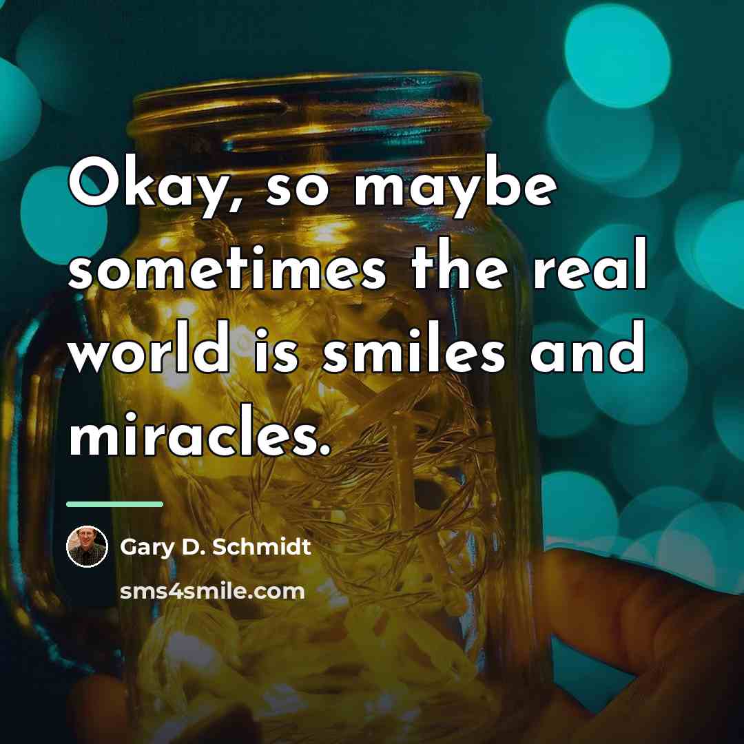 “Okay, so maybe sometimes the real world is smiles and…” quote by Gary D. Schmidt