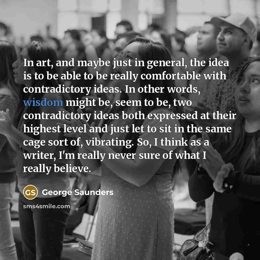 “In art, and maybe just in general, the idea is…” quote by George Saunders