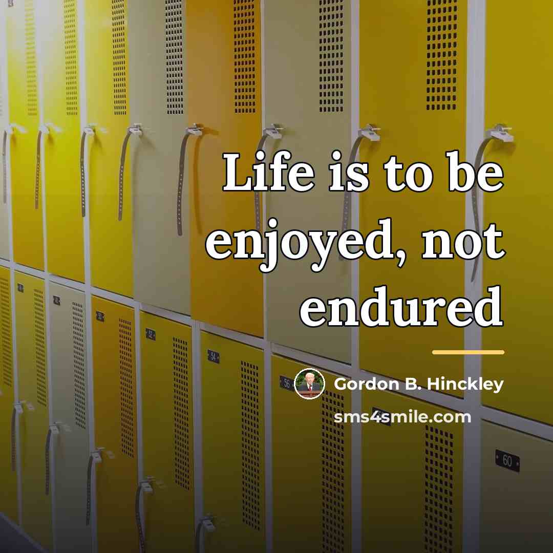 “Life is to be enjoyed, not endured…” quote by Gordon B. Hinckley