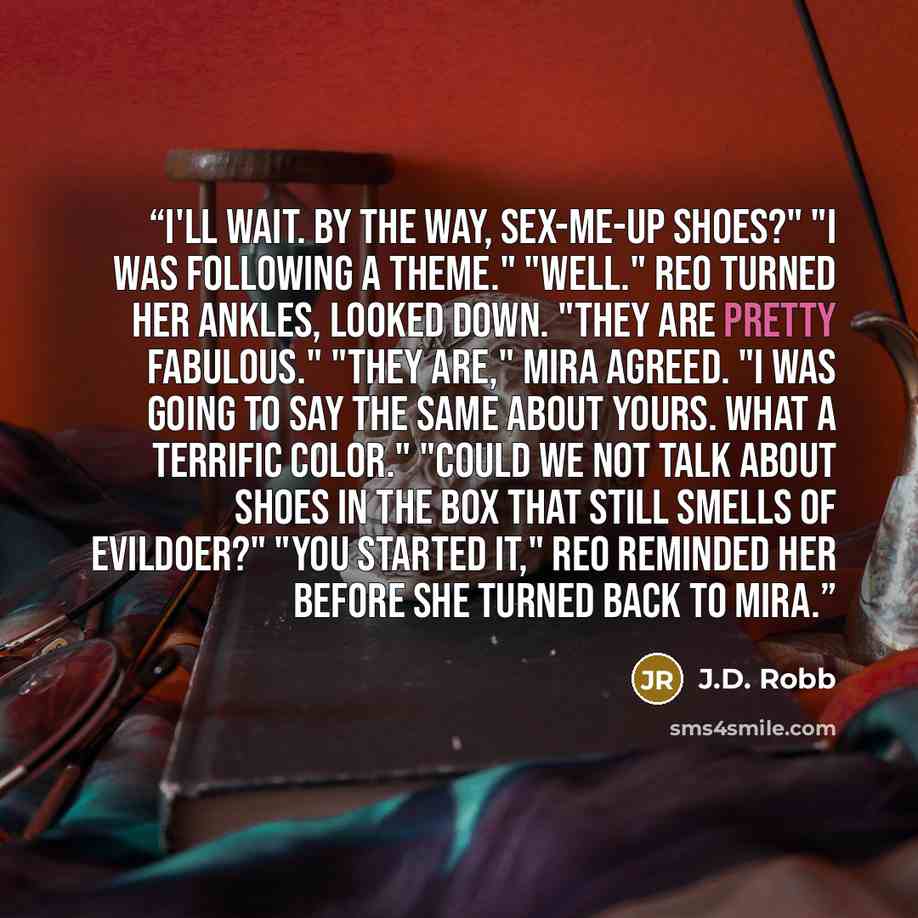 “I'll wait. By the way, sex-me-up shoes?" "I was following a theme." "Well." Reo turned her ankles, looked down. "They are pretty fabulous." "They are," Mira agreed. "I was going to say the same about yours. What a terrific color." "Could we not talk about shoes in the box that still smells of…” quote by J.D. Robb