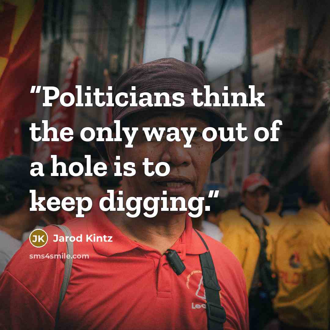 “Politicians think the only way out of a hole is to keep digging.” quote by Jarod Kintz