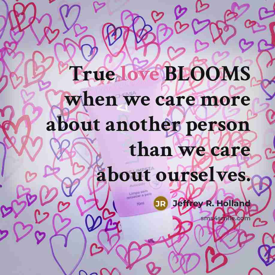 “True love BLOOMS when we care more about another person…” quote by Jeffrey R. Holland