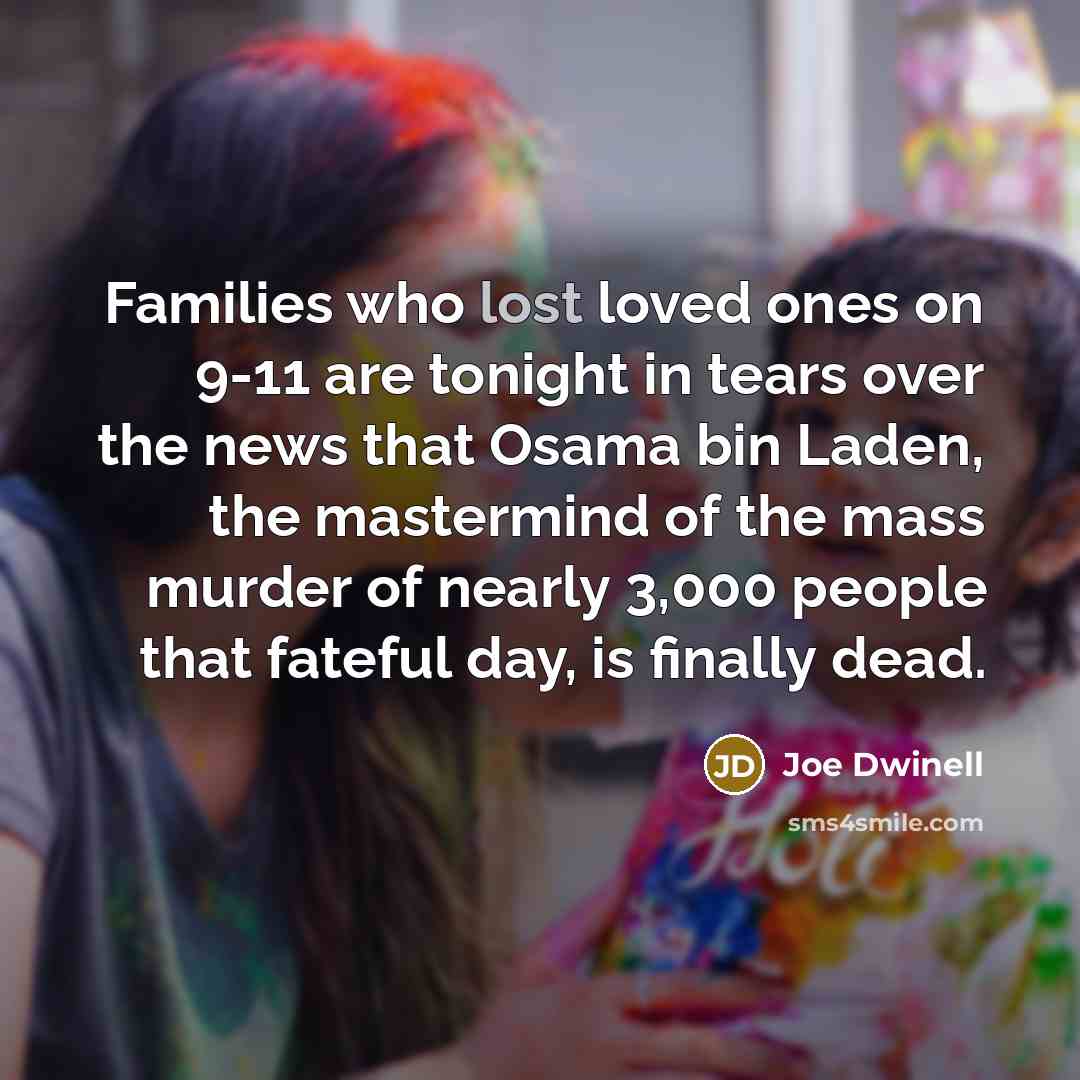 “Families who lost loved ones on 9-11 are tonight in tears over the news that Osama bin Laden, the mastermind of the mass murder of nearly 3,000 people that fateful day, is finally dead.” quote by Joe Dwinell