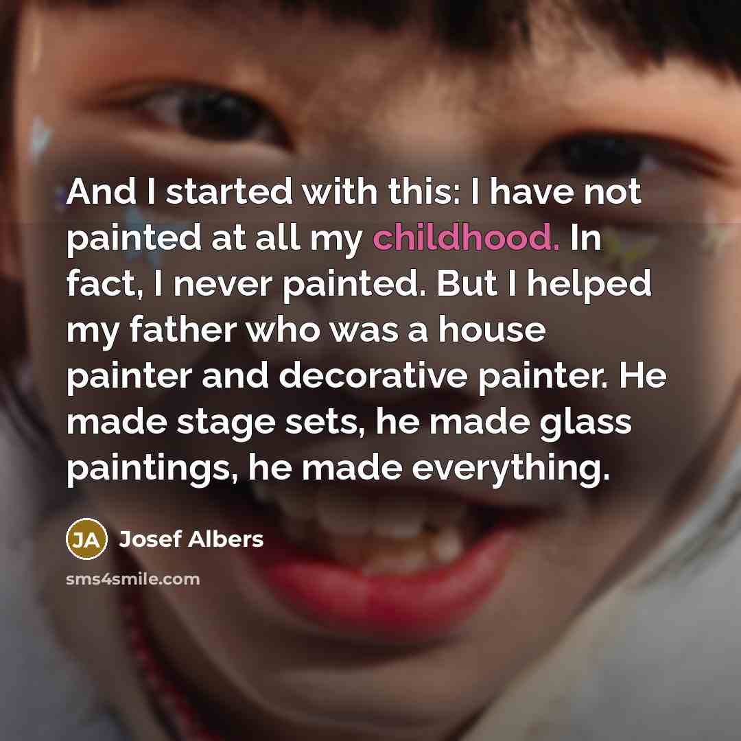“And I started with this: I have not painted at all my childhood. In fact, I never painted. But I helped my father who was a house painter and decorative painter. He made stage sets, he made glass paintings, he made everything.” quote by Josef Albers