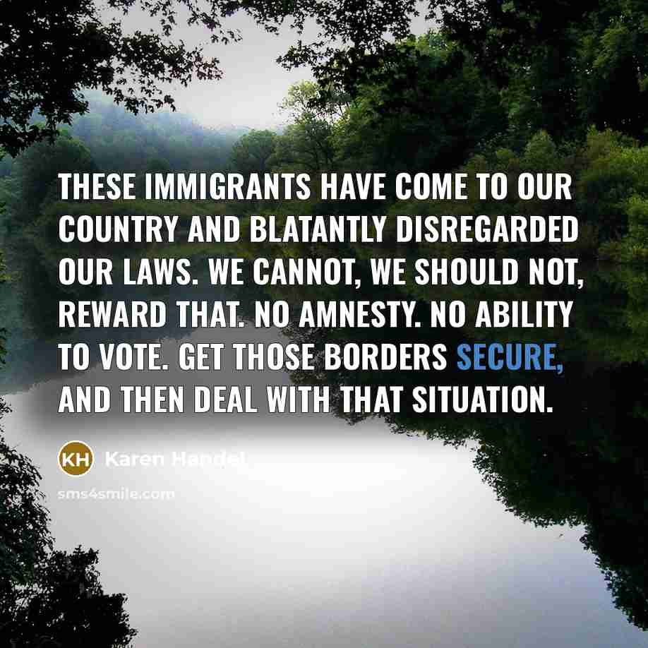 “These immigrants have come to our country and blatantly disregarded…” quote by Karen Handel