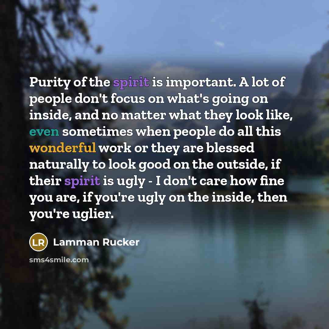 “Purity of the spirit is important. A lot of people don't focus on what's going on inside, and no matter what they look like, even sometimes when people do all this wonderful work or they are blessed naturally to look good on the outside, if their spirit is ugly - I don't care how fine you are, if…” quote by Lamman Rucker