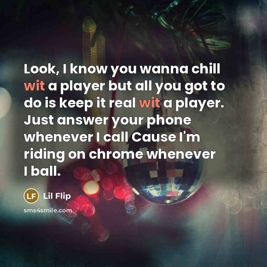 “Look, I know you wanna chill wit a player but all you got to do is keep it real wit a player. Just answer your phone whenever I call Cause I'm riding on chrome whenever I ball.” quote by Lil Flip