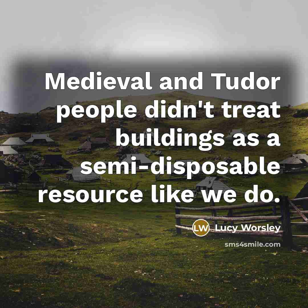 “Medieval and Tudor people didn't treat buildings as a semi-disposable…” quote by Lucy Worsley