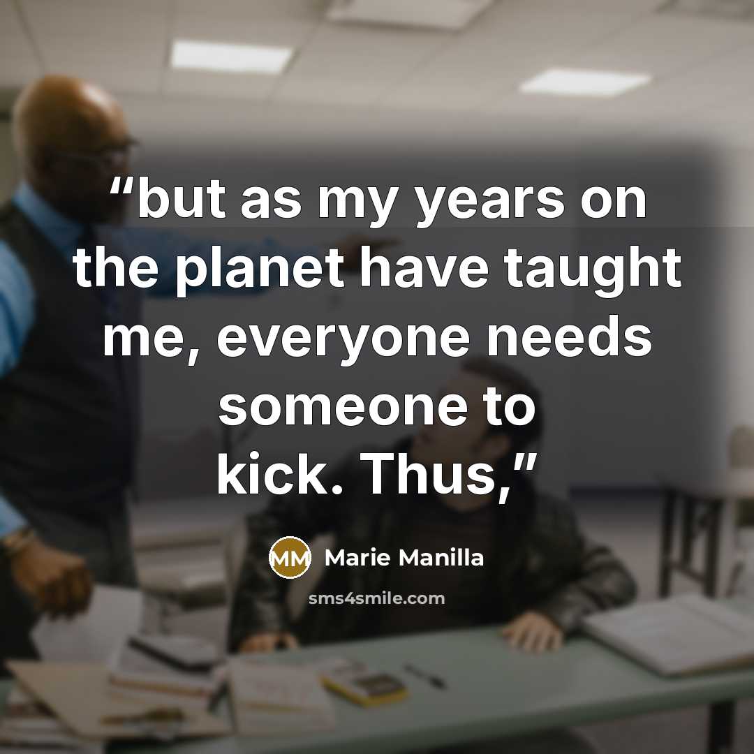 “but as my years on the planet have taught me, everyone needs someone to kick. Thus,” quote by Marie Manilla