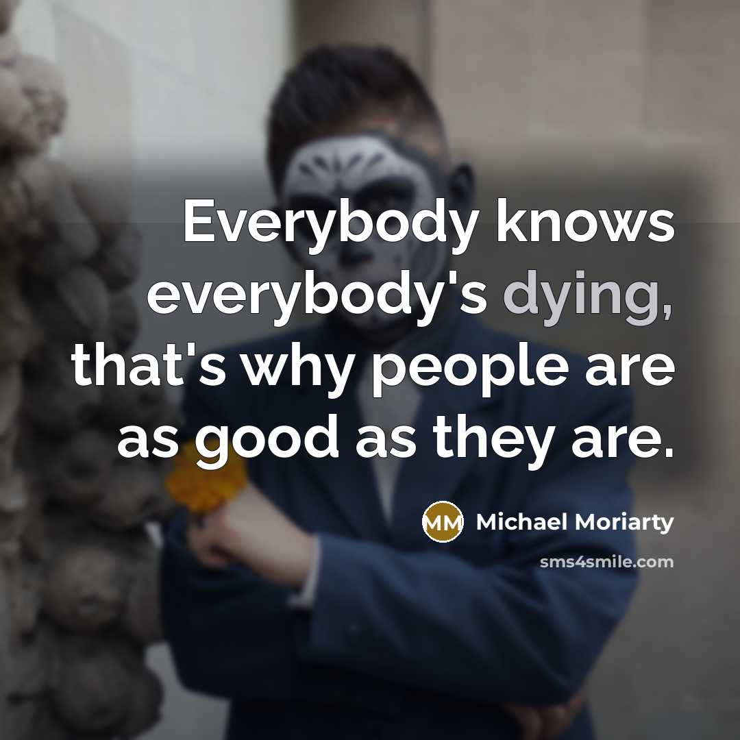 “Everybody knows everybody's dying, that's why people are as good…” quote by Michael Moriarty