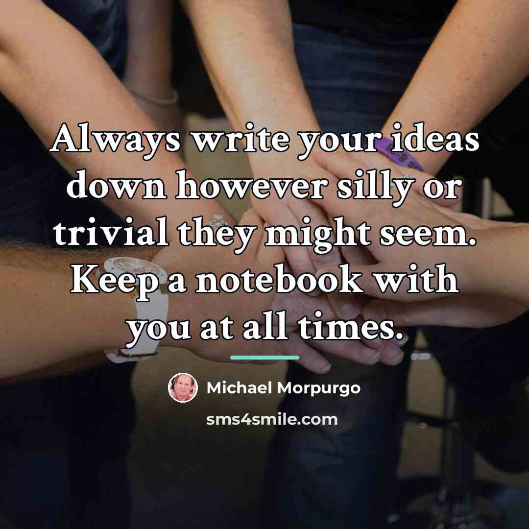 “Always write your ideas down however silly or trivial they…” quote by Michael Morpurgo