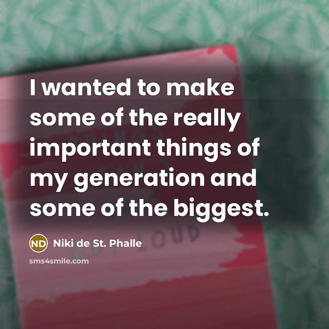 “I wanted to make some of the really important things…” quote by Niki de St. Phalle